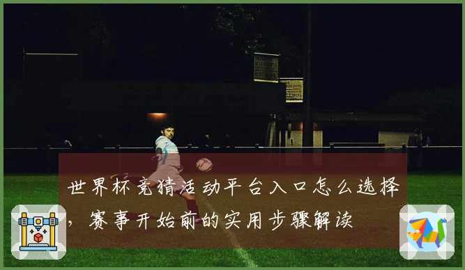 世界杯竞猜活动平台入口怎么选择,赛事开始前的实用步骤解读