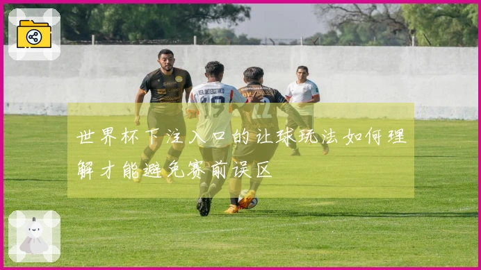 世界杯下注入口的让球玩法如何理解才能避免赛前误区