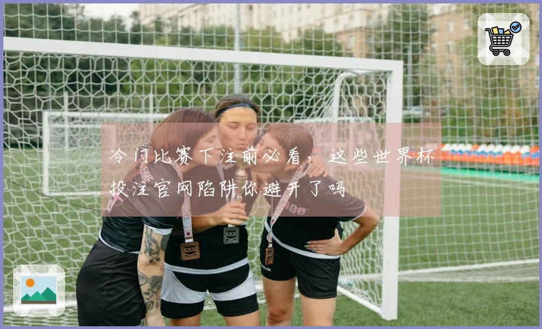 冷门比赛下注前必看,这些世界杯投注官网陷阱你避开了吗